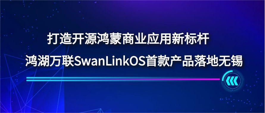 打造开源鸿蒙商业应用新标杆，鸿湖万联SwanLinkOS首款产品落地无锡